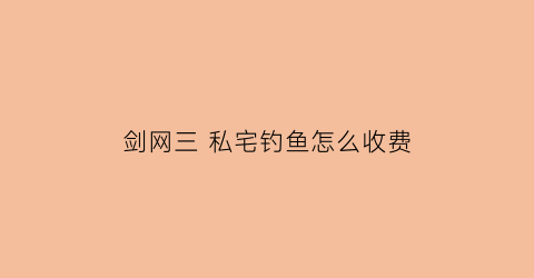 剑网三私宅钓鱼怎么收费(剑网三钓鱼技巧)